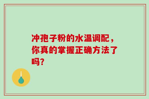 冲孢子粉的水温调配,你真的掌握正确方法了吗? 冲孢子粉的水温调配,你真的掌握正确方法了吗?