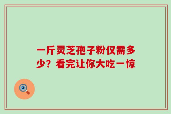 一斤灵芝孢子粉仅需多少?看完让你大吃一惊 一斤灵芝孢子粉仅需多少?看完让你大吃一惊