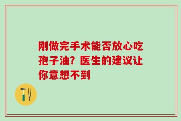 刚做完手术能否放心吃孢子油？医生的建议让你意想不到