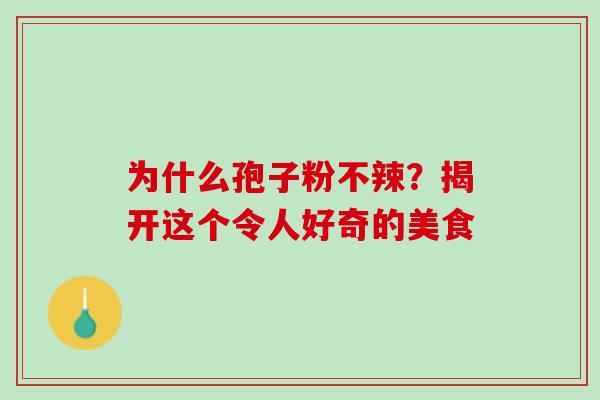 为什么孢子粉不辣?揭开这个令人好奇的美食 为什么孢子粉不辣?揭开这个令人好奇的美食