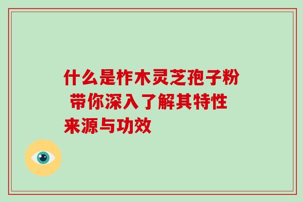 什么是柞木灵芝孢子粉 带你深入了解其特性来源与功效 什么是柞木灵芝孢子粉 带你深入了解其特性来源与功效