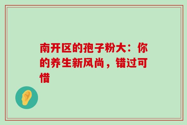 南开区的孢子粉大:你的养生新风尚,错过可惜 南开区的孢子粉大:你的养生新风尚,错过可惜