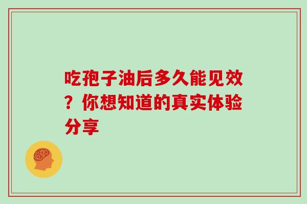 吃孢子油后多久能见效？你想知道的真实体验分享