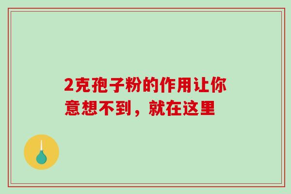 2克孢子粉的作用让你意想不到,就在这里 2克孢子粉的作用让你意想不到,就在这里