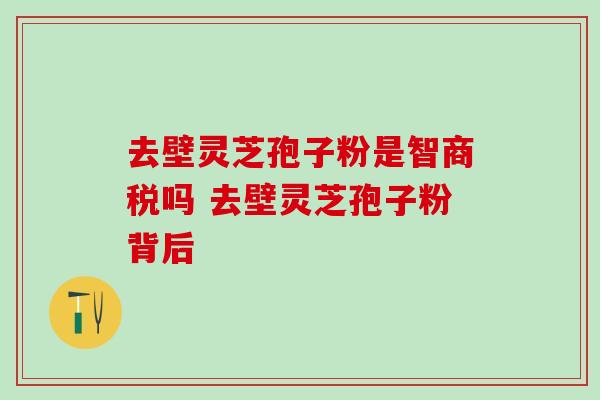 去壁灵芝孢子粉是智商税吗 去壁灵芝孢子粉背后 去壁灵芝孢子粉是智商税吗 去壁灵芝孢子粉背后