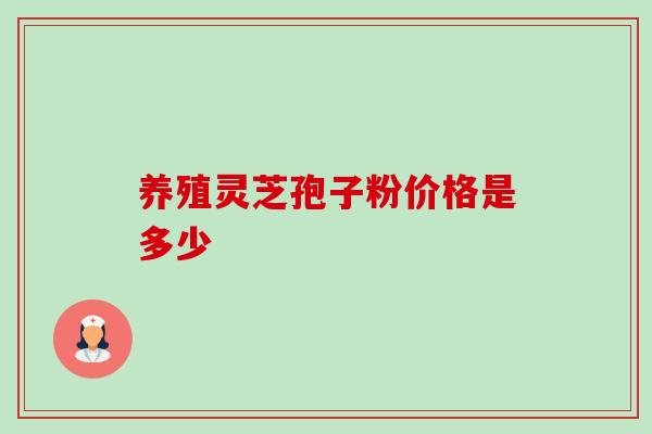养殖灵芝孢子粉价格是多少 养殖灵芝孢子粉价格是多少