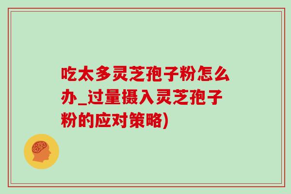 吃太多灵芝孢子粉怎么办_过量摄入灵芝孢子粉的应对策略)
