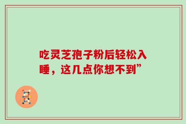 吃灵芝孢子粉后轻松入睡,这几点你想不到” 吃灵芝孢子粉后轻松入睡,这几点你想不到”