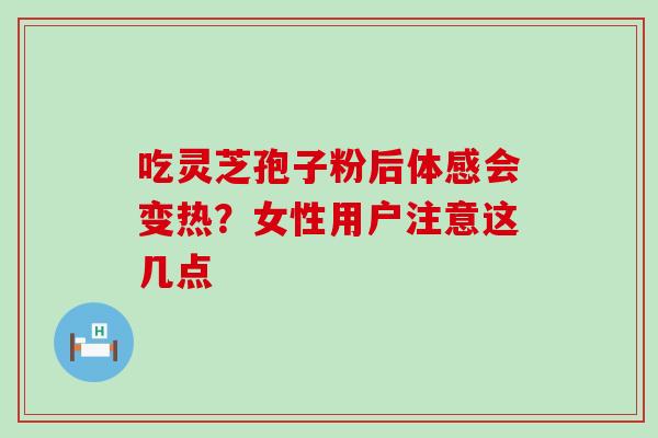 吃灵芝孢子粉后体感会变热?女性用户注意这几点 吃灵芝孢子粉后体感会变热?女性用户注意这几点