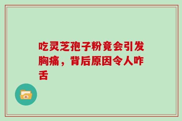 吃灵芝孢子粉竟会引发胸痛,背后原因令人咋舌 吃灵芝孢子粉竟会引发胸痛,背后原因令人咋舌