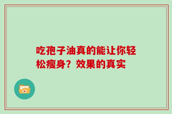 吃孢子油真的能让你轻松瘦身?效果的真实 吃孢子油真的能让你轻松瘦身?效果的真实
