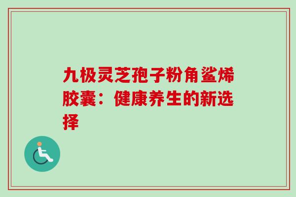 九极灵芝孢子粉角鲨烯胶囊:健康养生的新选择 九极灵芝孢子粉角鲨烯胶囊:健康养生的新选择