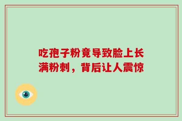 吃孢子粉竟导致脸上长满粉刺，背后让人震惊