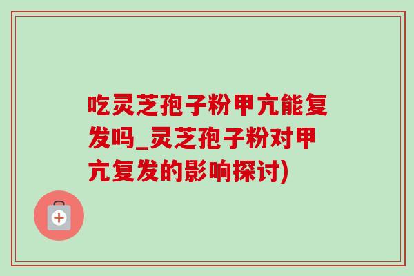 吃灵芝孢子粉甲亢能复发吗_灵芝孢子粉对甲亢复发的影响探讨) 吃灵芝孢子粉甲亢能复发吗_灵芝孢子粉对甲亢复发的影响探讨)