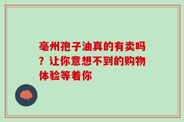 亳州孢子油真的有卖吗？让你意想不到的购物体验等着你