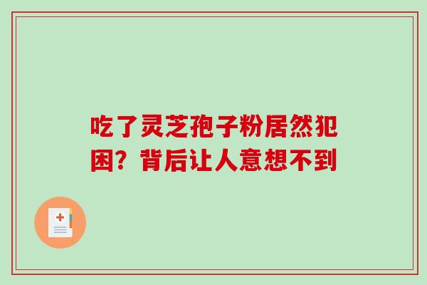 吃了灵芝孢子粉居然犯困?背后让人意想不到 吃了灵芝孢子粉居然犯困?背后让人意想不到