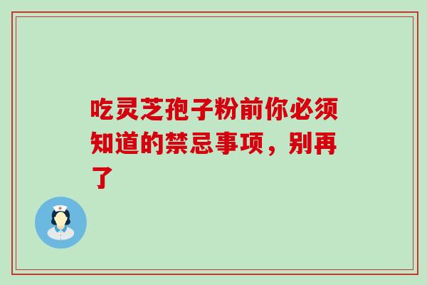 吃灵芝孢子粉前你必须知道的禁忌事项，别再了