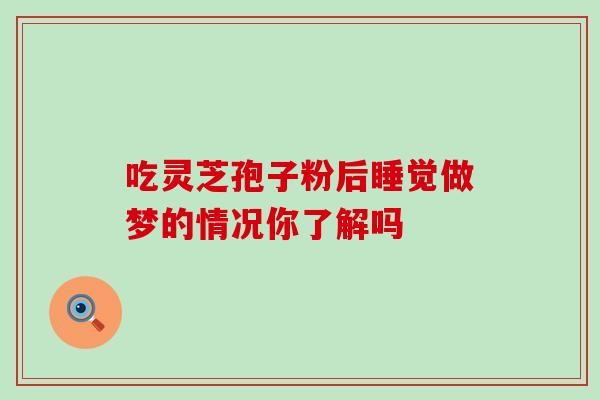 吃灵芝孢子粉后睡觉做梦的情况你了解吗 吃灵芝孢子粉后睡觉做梦的情况你了解吗