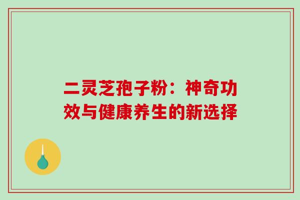 二灵芝孢子粉:神奇功效与健康养生的新选择 二灵芝孢子粉:神奇功效与健康养生的新选择
