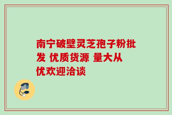 南宁破壁灵芝孢子粉批发 优质货源 量大从优欢迎洽谈