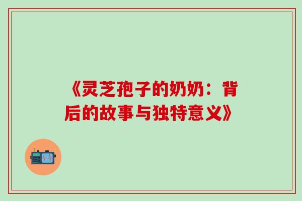 《灵芝孢子的奶奶:背后的故事与独特意义》 《灵芝孢子的奶奶:背后的故事与独特意义》
