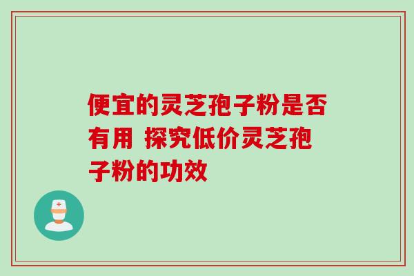 便宜的灵芝孢子粉是否有用 探究低价灵芝孢子粉的功效 便宜的灵芝孢子粉是否有用 探究低价灵芝孢子粉的功效