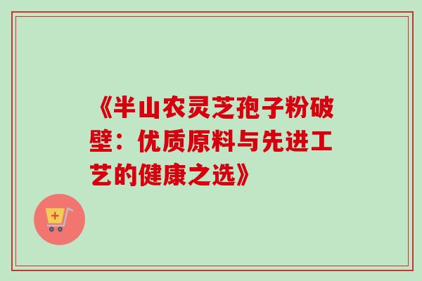 《半山农灵芝孢子粉破壁:优质原料与先进工艺的健康之选》 《半山农灵芝孢子粉破壁:优质原料与先进工艺的健康之选》