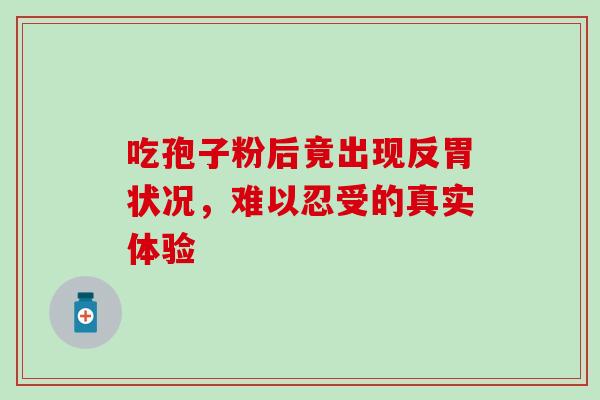 吃孢子粉后竟出现反胃状况,难以忍受的真实体验 吃孢子粉后竟出现反胃状况,难以忍受的真实体验