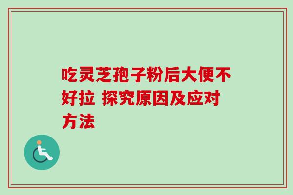 吃灵芝孢子粉后大便不好拉 探究原因及应对方法 吃灵芝孢子粉后大便不好拉 探究原因及应对方法