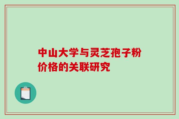 中山大学与灵芝孢子粉价格的关联研究 中山大学与灵芝孢子粉价格的关联研究