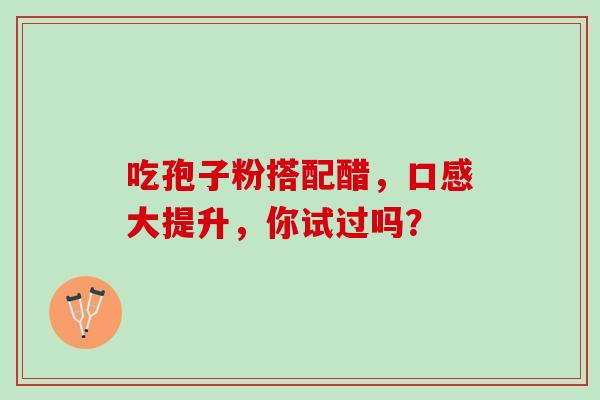 吃孢子粉搭配醋,口感大提升,你试过吗? 吃孢子粉搭配醋,口感大提升,你试过吗?