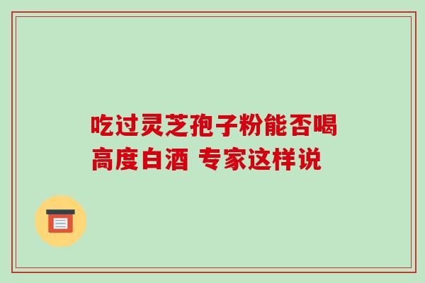 吃过灵芝孢子粉能否喝高度白酒 专家这样说