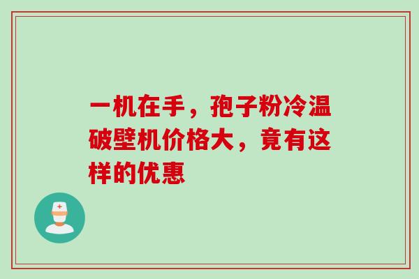 一机在手,孢子粉冷温破壁机价格大,竟有这样的优惠 一机在手,孢子粉冷温破壁机价格大,竟有这样的优惠