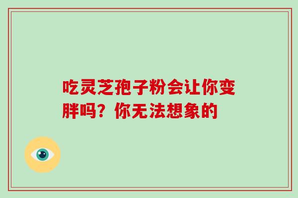 吃灵芝孢子粉会让你变胖吗？你无法想象的