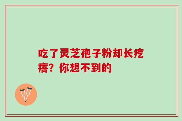 吃了灵芝孢子粉却长疙瘩?你想不到的 吃了灵芝孢子粉却长疙瘩?你想不到的