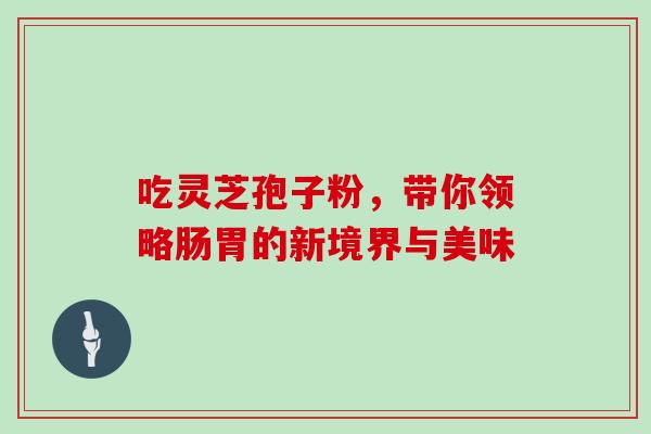 吃灵芝孢子粉，带你领略肠胃的新境界与美味