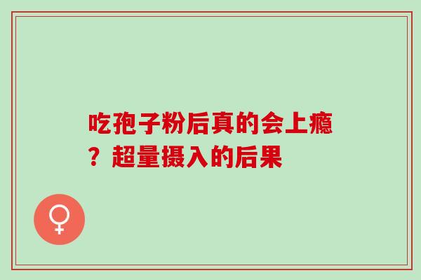 吃孢子粉后真的会上瘾?超量摄入的后果 吃孢子粉后真的会上瘾?超量摄入的后果