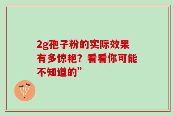 2g孢子粉的实际效果有多惊艳?看看你可能不知道的” 2g孢子粉的实际效果有多惊艳?看看你可能不知道的”