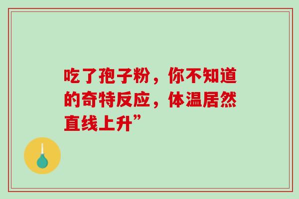 吃了孢子粉,你不知道的奇特反应,体温居然直线上升” 吃了孢子粉,你不知道的奇特反应,体温居然直线上升”