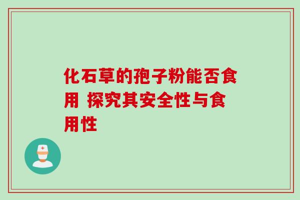 化石草的孢子粉能否食用 探究其安全性与食用性
