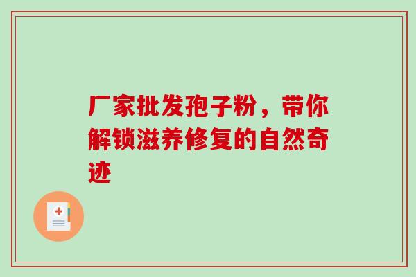 厂家批发孢子粉,带你解锁滋养修复的自然奇迹 厂家批发孢子粉,带你解锁滋养修复的自然奇迹