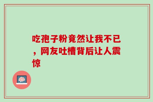 吃孢子粉竟然让我不已,网友吐槽背后让人震惊 吃孢子粉竟然让我不已,网友吐槽背后让人震惊
