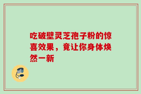 吃破壁灵芝孢子粉的惊喜效果,竟让你身体焕然一新 吃破壁灵芝孢子粉的惊喜效果,竟让你身体焕然一新