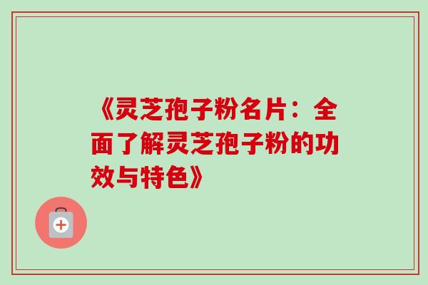 《灵芝孢子粉名片：全面了解灵芝孢子粉的功效与特色》