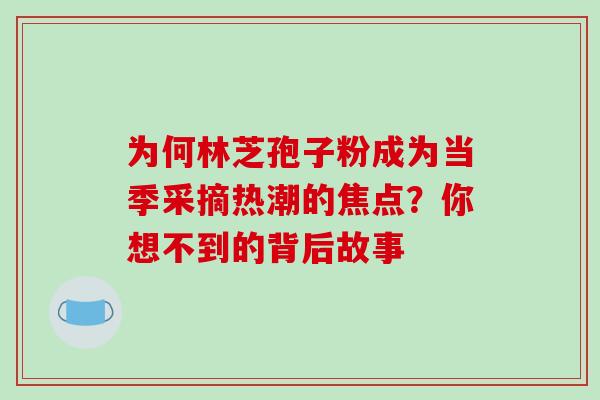 为何林芝孢子粉成为当季采摘热潮的焦点?你想不到的背后故事 为何林芝孢子粉成为当季采摘热潮的焦点?你想不到的背后故事