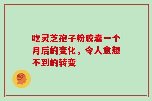 吃灵芝孢子粉胶囊一个月后的变化,令人意想不到的转变 吃灵芝孢子粉胶囊一个月后的变化,令人意想不到的转变