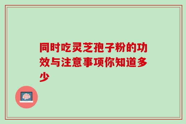 同时吃灵芝孢子粉的功效与注意事项你知道多少