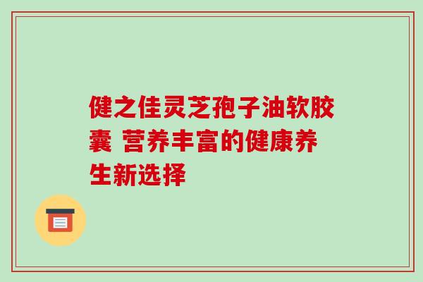 健之佳灵芝孢子油软胶囊 营养丰富的健康养生新选择 健之佳灵芝孢子油软胶囊 营养丰富的健康养生新选择