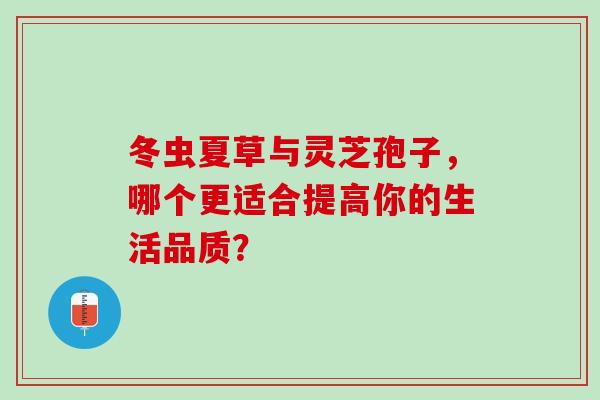 冬虫夏草与灵芝孢子,哪个更适合提高你的生活品质? 冬虫夏草与灵芝孢子,哪个更适合提高你的生活品质?