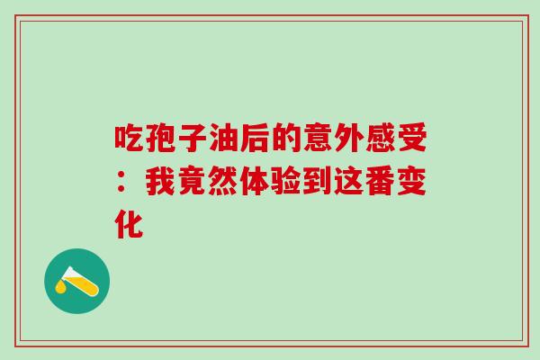 吃孢子油后的意外感受：我竟然体验到这番变化